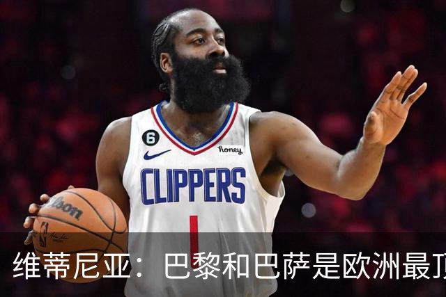 维蒂尼亚：巴黎和巴萨是欧洲最顶尖球队，拜仁也在此行列
